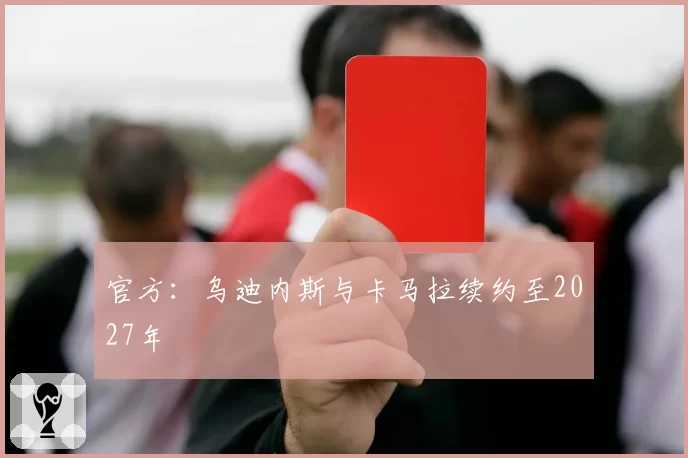 官方:乌迪内斯与卡马拉续约至2027年