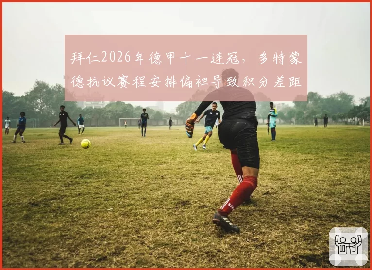 拜仁2026年德甲十一连冠，多特蒙德抗议赛程安排偏袒导致积分差距