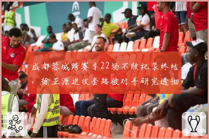 成都蓉城跨赛季22场不败纪录终结，徐正源进攻套路被对手研究透彻？