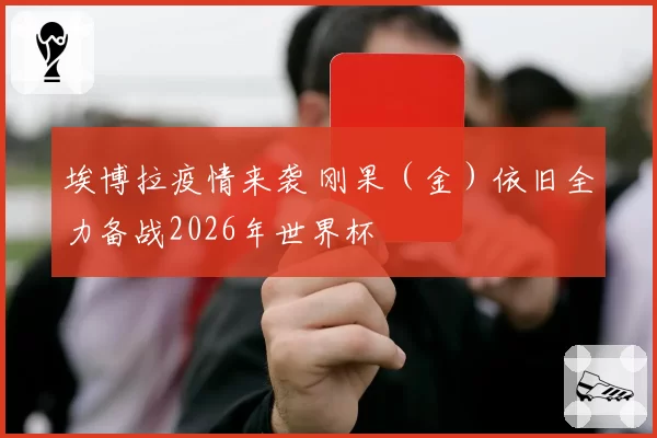 埃博拉疫情来袭 刚果（金）依旧全力备战2026年世界杯