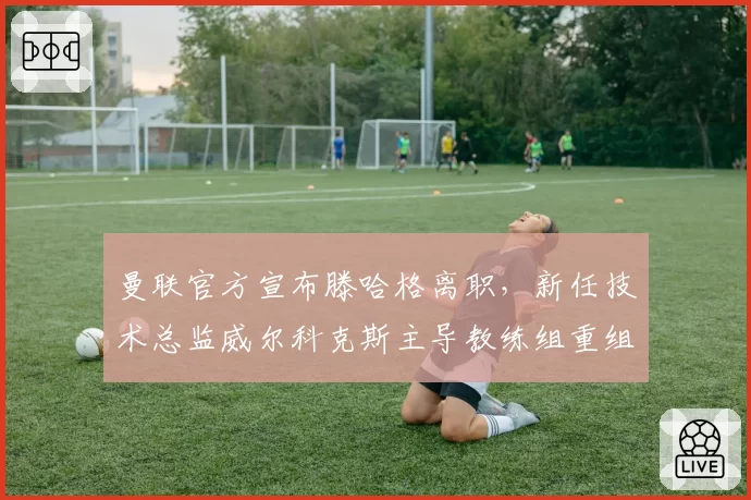 曼联官方宣布滕哈格离职，新任技术总监威尔科克斯主导教练组重组
