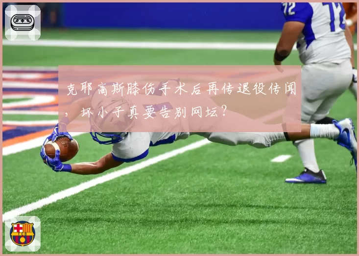 克耶高斯膝伤手术后再传退役传闻，坏小子真要告别网坛？