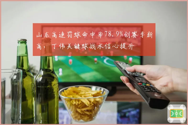 山东高速罚球命中率78.9%创赛季新高，丁伟关键球战术信心提升