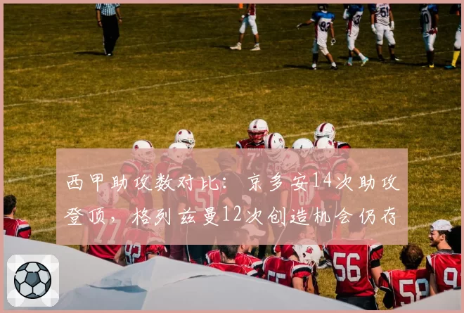 西甲助攻数对比:京多安14次助攻登顶,格列兹曼12次创造机会仍存差距