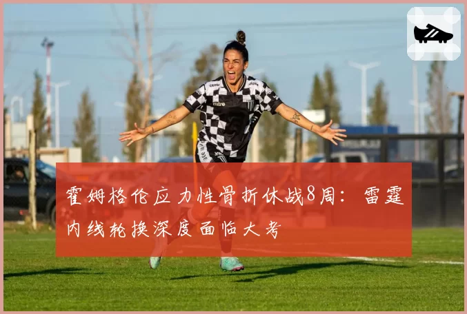 霍姆格伦应力性骨折休战8周:雷霆内线轮换深度面临大考