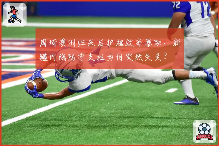 周琦澳洲归来后护框效率暴跌，新疆内线防守支柱为何突然失灵？