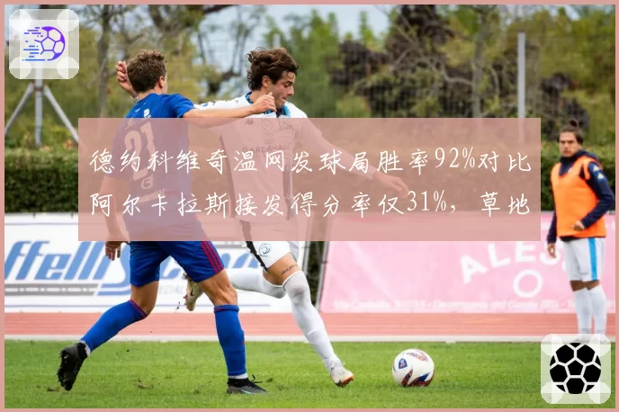 德约科维奇温网发球局胜率92%对比阿尔卡拉斯接发得分率仅31%，草地王权交接悬念再起