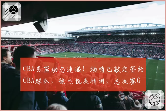 CBA男篮动态速递！杨鸣已敲定签约CBA球队，徐杰抵美特训，总决赛G1全部采用外籍裁判