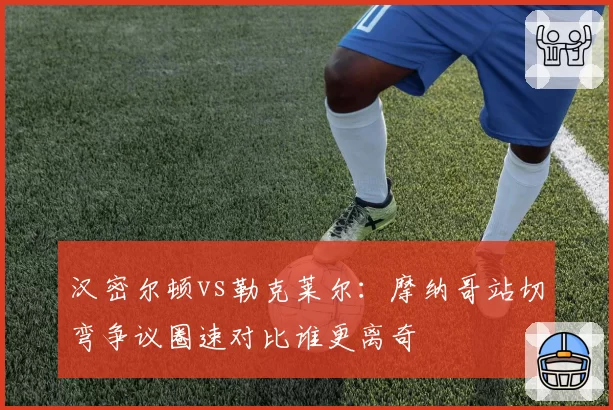 汉密尔顿vs勒克莱尔:摩纳哥站切弯争议圈速对比谁更离奇