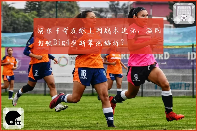 胡尔卡奇发球上网战术进化,温网打破Big4垄断草地锦标?