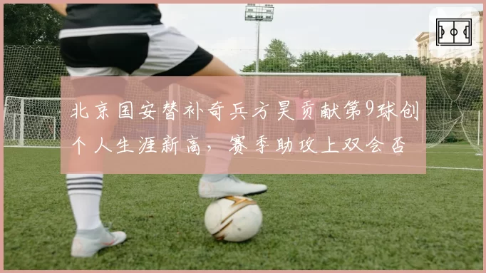 北京国安替补奇兵方昊贡献第9球创个人生涯新高，赛季助攻上双会否复制武磊2018本土神迹？