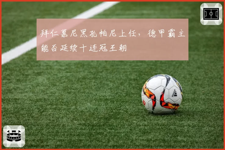 拜仁慕尼黑孔帕尼上任，德甲霸主能否延续十连冠王朝