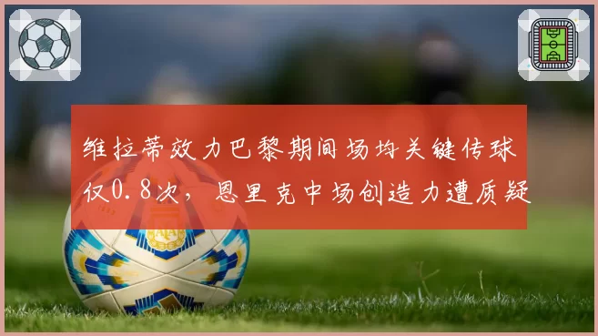 维拉蒂效力巴黎期间场均关键传球仅0.8次，恩里克中场创造力遭质疑