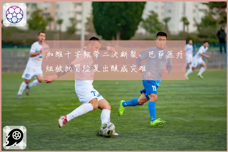 加维十字韧带二次断裂,巴萨医疗组被批冒险复出酿成灾难