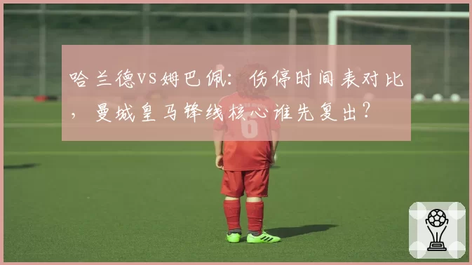 哈兰德vs姆巴佩：伤停时间表对比，曼城皇马锋线核心谁先复出？