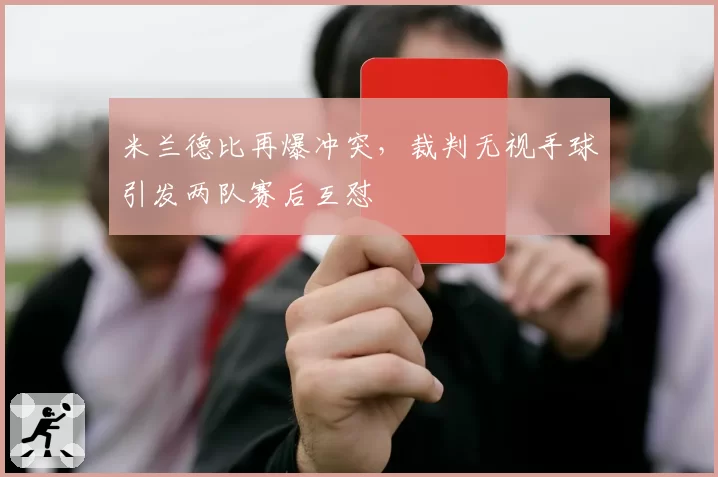 米兰德比再爆冲突，裁判无视手球引发两队赛后互怼