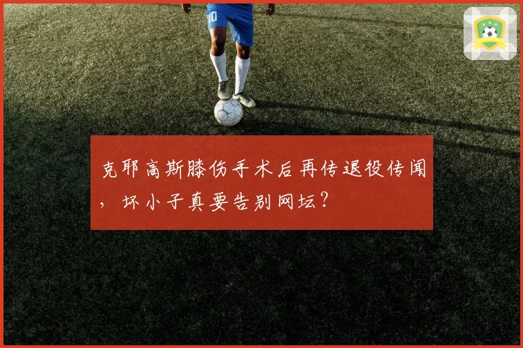 克耶高斯膝伤手术后再传退役传闻，坏小子真要告别网坛？