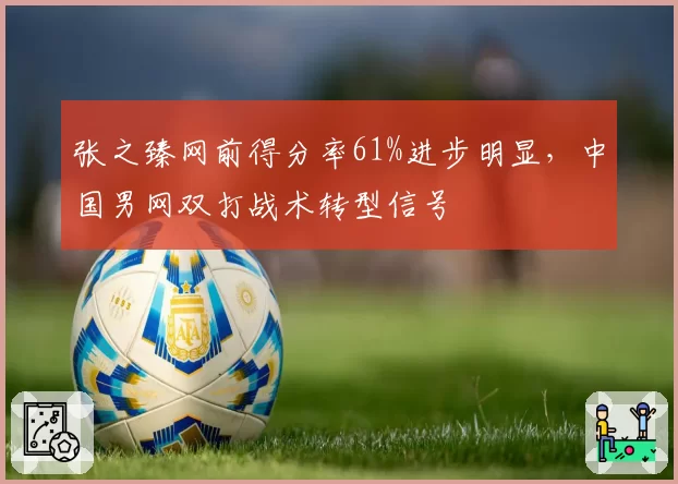 张之臻网前得分率61%进步明显，中国男网双打战术转型信号