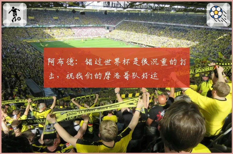 阿布德:错过世界杯是很沉重的打击,祝我们的摩洛哥队好运
