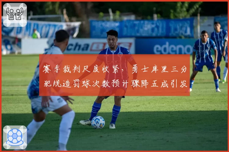 赛季裁判尺度收紧，勇士库里三分犯规造罚球次数预计骤降五成引发争议