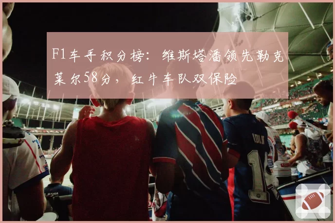 F1车手积分榜：维斯塔潘领先勒克莱尔58分，红牛车队双保险