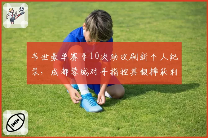 韦世豪单赛季10次助攻刷新个人纪录，成都蓉城对手指控其假摔获利占半数