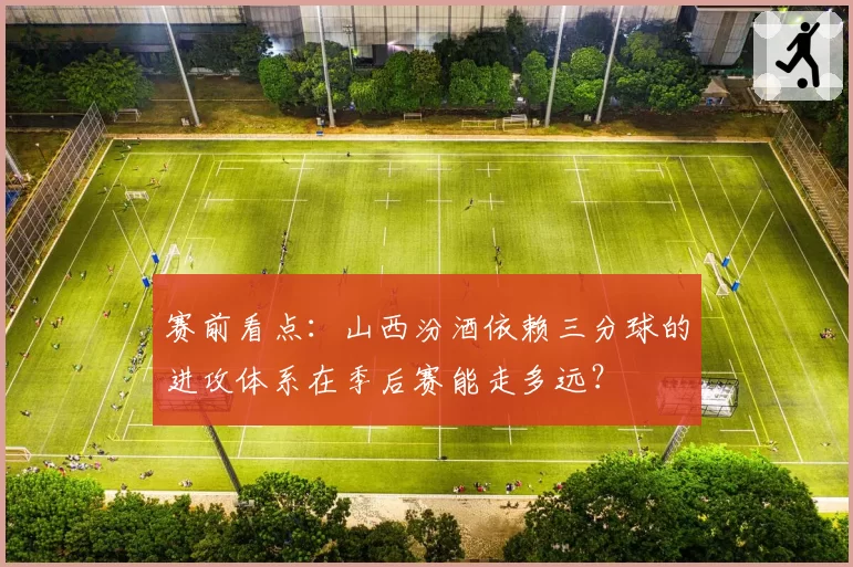 赛前看点：山西汾酒依赖三分球的进攻体系在季后赛能走多远？