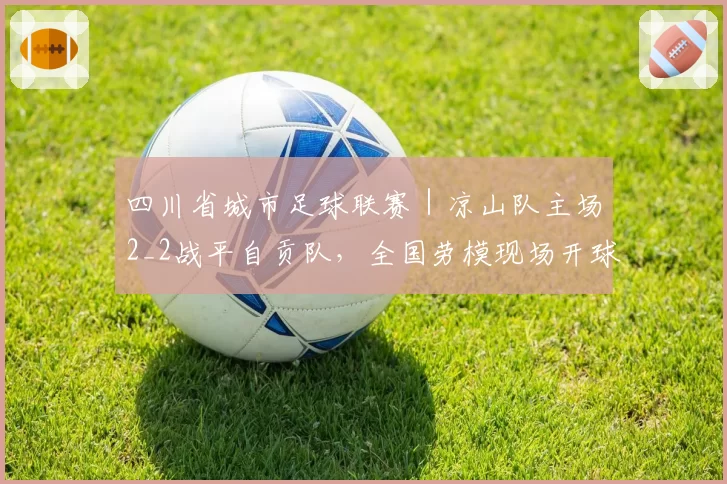 四川省城市足球联赛|凉山队主场2_2战平自贡队,全国劳模现场开球