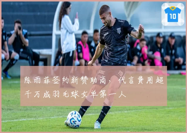 陈雨菲签约新赞助商，代言费用超千万成羽毛球女单第一人