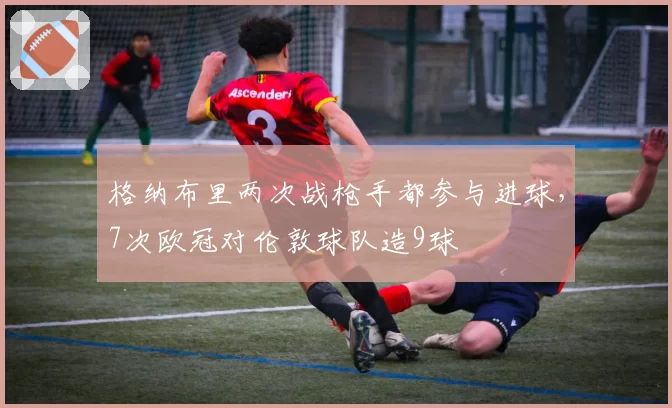 格纳布里两次战枪手都参与进球，7次欧冠对伦敦球队造9球