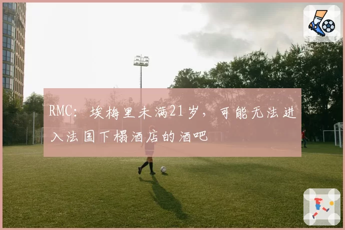 RMC:埃梅里未满21岁,可能无法进入法国下榻酒店的酒吧