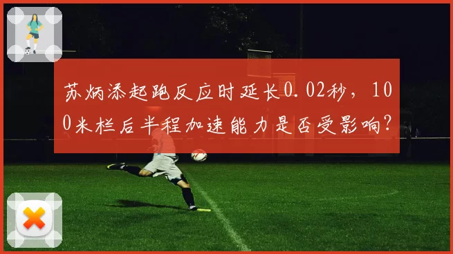 苏炳添起跑反应时延长0.02秒，100米栏后半程加速能力是否受影响？