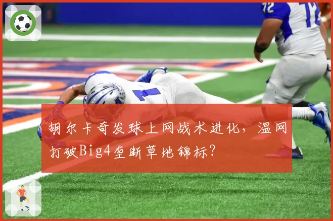 胡尔卡奇发球上网战术进化，温网打破Big4垄断草地锦标？