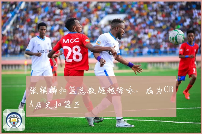 张镇麟扣篮总数超越徐咏,成为CBA历史扣篮王