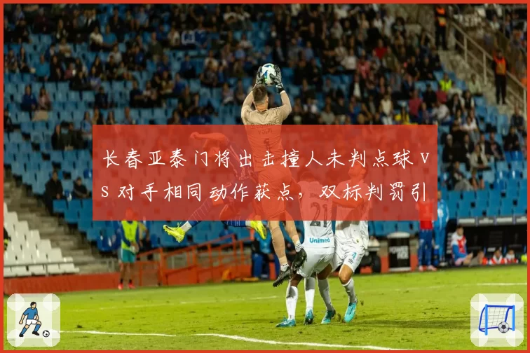 长春亚泰门将出击撞人未判点球 vs 对手相同动作获点,双标判罚引冲突