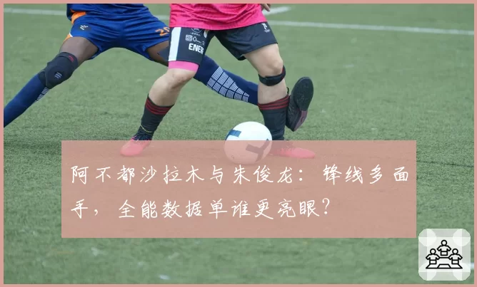 阿不都沙拉木与朱俊龙：锋线多面手，全能数据单谁更亮眼？