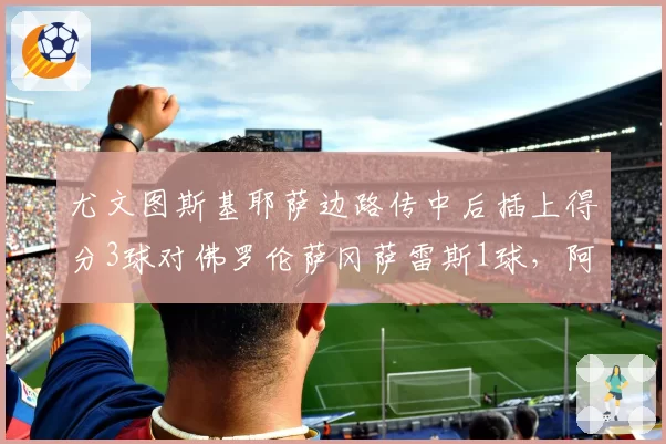 尤文图斯基耶萨边路传中后插上得分3球对佛罗伦萨冈萨雷斯1球，阿莱格里边翼卫战术显威