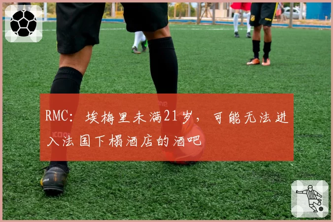 RMC:埃梅里未满21岁,可能无法进入法国下榻酒店的酒吧