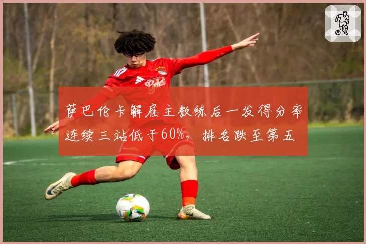 萨巴伦卡解雇主教练后一发得分率连续三站低于60%，排名跌至第五