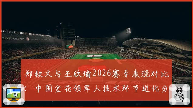 郑钦文与王欣瑜2026赛季表现对比：中国金花领军人技术环节进化分析