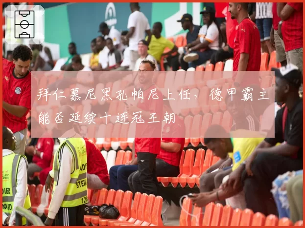 拜仁慕尼黑孔帕尼上任，德甲霸主能否延续十连冠王朝