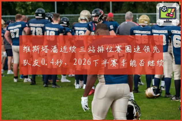 维斯塔潘连续三站排位赛圈速领先队友0.4秒，2026下半赛季能否继续统治？