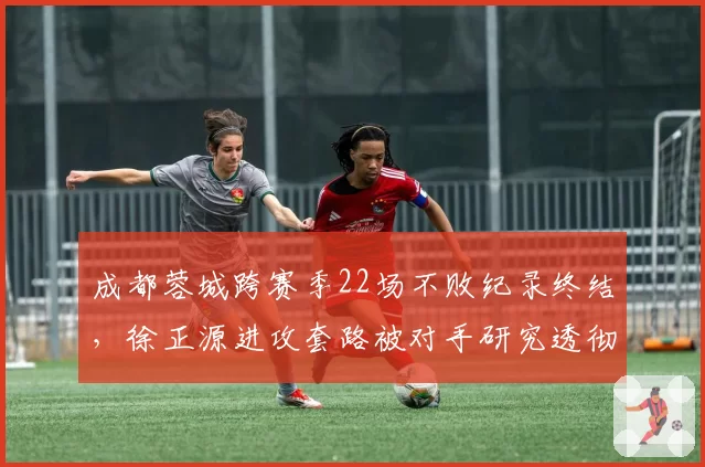 成都蓉城跨赛季22场不败纪录终结,徐正源进攻套路被对手研究透彻?