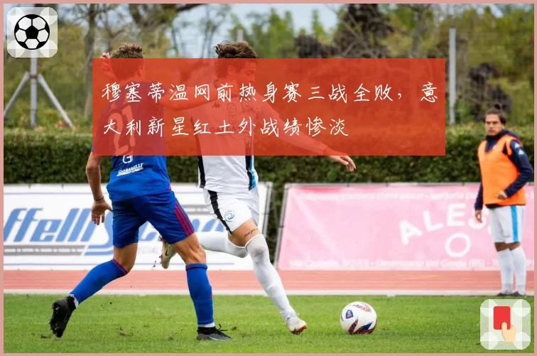 穆塞蒂温网前热身赛三战全败,意大利新星红土外战绩惨淡
