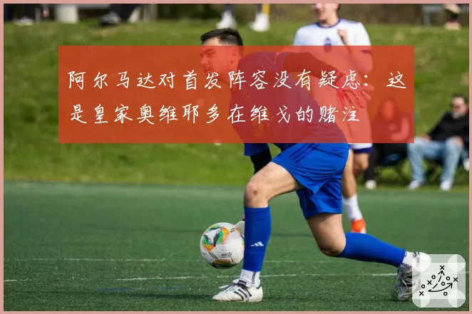 阿尔马达对首发阵容没有疑虑：这是皇家奥维耶多在维戈的赌注