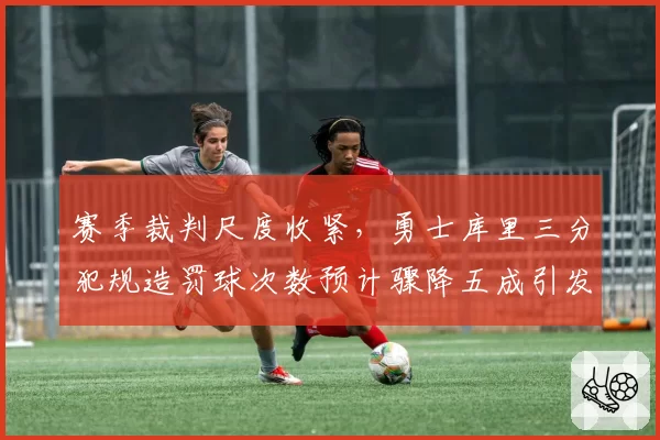 赛季裁判尺度收紧，勇士库里三分犯规造罚球次数预计骤降五成引发争议