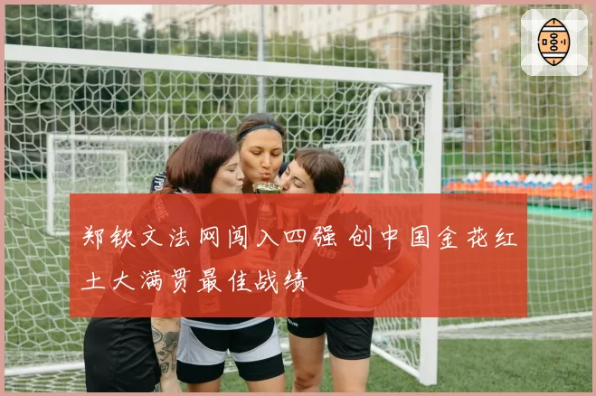 郑钦文法网闯入四强 创中国金花红土大满贯最佳战绩