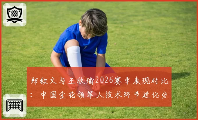 郑钦文与王欣瑜2026赛季表现对比：中国金花领军人技术环节进化分析