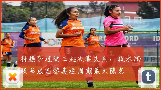 孙颖莎连续三站决赛失利,技术瓶颈或成巴黎奥运周期最大隐患