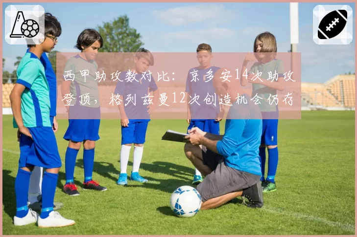 西甲助攻数对比:京多安14次助攻登顶,格列兹曼12次创造机会仍存差距